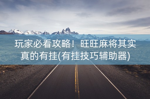 玩家必看攻略！旺旺麻将其实真的有挂(有挂技巧辅助器)