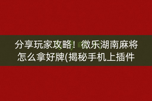 分享玩家攻略！微乐湖南麻将怎么拿好牌(揭秘手机上插件购买)