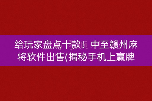 给玩家盘点十款！中至赣州麻将软件出售(揭秘手机上赢牌技巧)