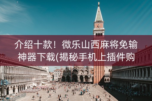 介绍十款！微乐山西麻将免输神器下载(揭秘手机上插件购买)