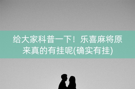 给大家科普一下！乐喜麻将原来真的有挂呢(确实有挂)