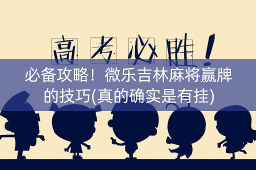 必备攻略！微乐吉林麻将赢牌的技巧(真的确实是有挂)