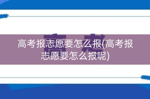 高考报志愿要怎么报(高考报志愿要怎么报呢)