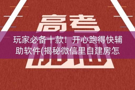 玩家必备十款！开心跑得快辅助软件(揭秘微信里自建房怎么赢)
