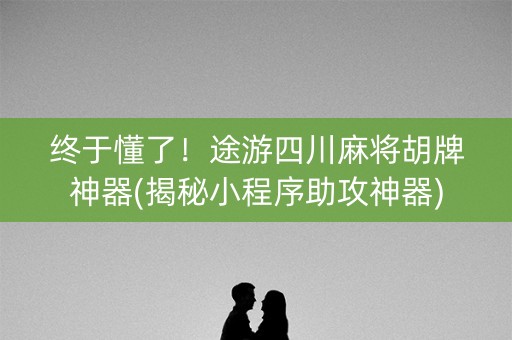 终于懂了！途游四川麻将胡牌神器(揭秘小程序助攻神器)