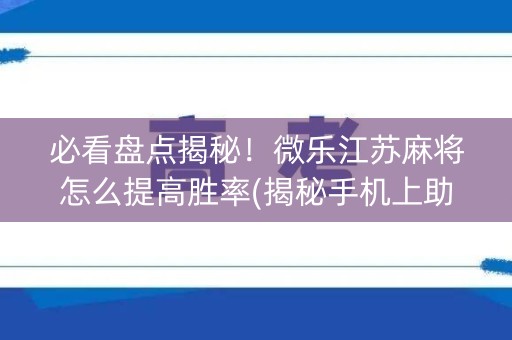 必看盘点揭秘！微乐江苏麻将怎么提高胜率(揭秘手机上助赢软件)