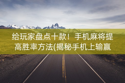 给玩家盘点十款！手机麻将提高胜率方法(揭秘手机上输赢技巧)