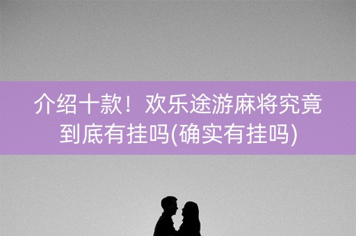 介绍十款！欢乐途游麻将究竟到底有挂吗(确实有挂吗)