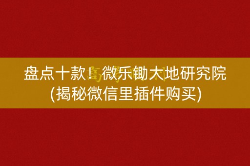 盘点十款！微乐锄大地研究院(揭秘微信里插件购买)