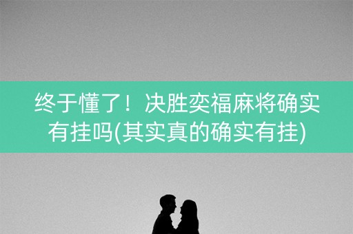 终于懂了！决胜奕福麻将确实有挂吗(其实真的确实有挂)