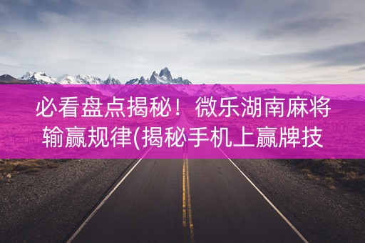 必看盘点揭秘！微乐湖南麻将输赢规律(揭秘手机上赢牌技巧)