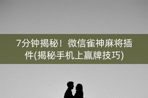 7分钟揭秘！微信雀神麻将插件(揭秘手机上赢牌技巧)