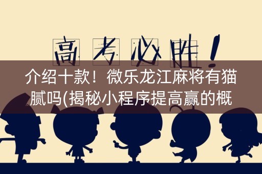 介绍十款！微乐龙江麻将有猫腻吗(揭秘小程序提高赢的概率)