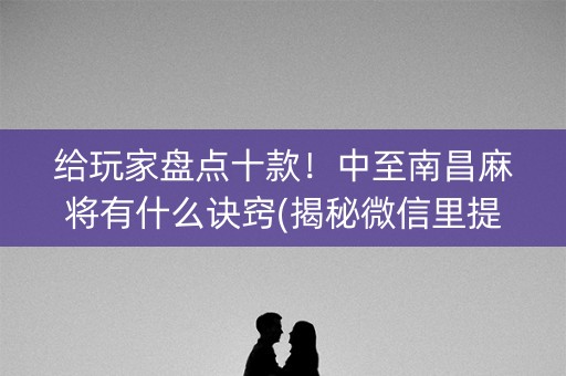 给玩家盘点十款！中至南昌麻将有什么诀窍(揭秘微信里提高胜率)