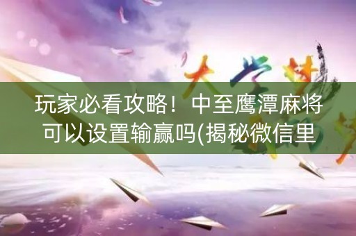 玩家必看攻略！中至鹰潭麻将可以设置输赢吗(揭秘微信里胡牌技巧)