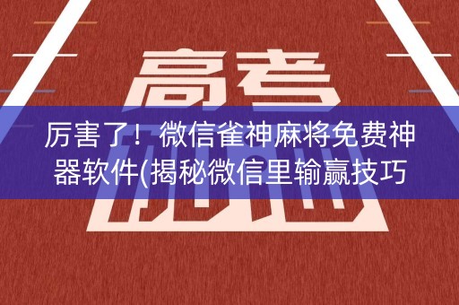 厉害了！微信雀神麻将免费神器软件(揭秘微信里输赢技巧)
