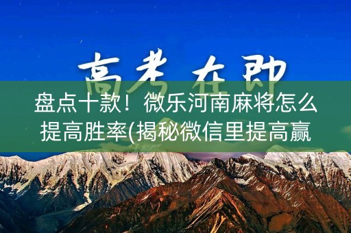 盘点十款！微乐河南麻将怎么提高胜率(揭秘微信里提高赢的概率)