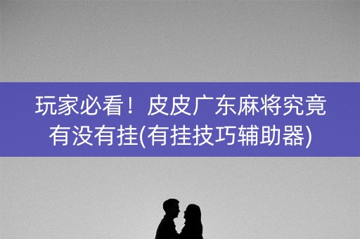 玩家必看！皮皮广东麻将究竟有没有挂(有挂技巧辅助器)