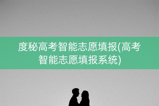 度秘高考智能志愿填报(高考智能志愿填报系统)