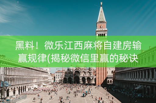 黑料！微乐江西麻将自建房输赢规律(揭秘微信里赢的秘诀)