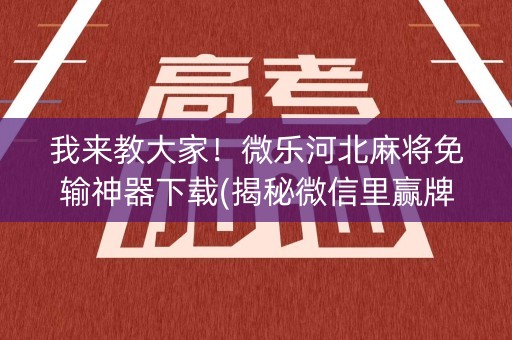 我来教大家！微乐河北麻将免输神器下载(揭秘微信里赢牌技巧)