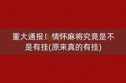 重大通报！情怀麻将究竟是不是有挂(原来真的有挂)