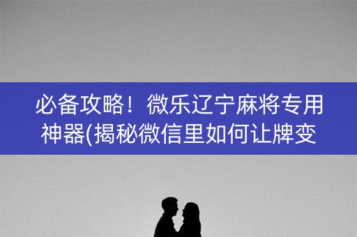 必备攻略！微乐辽宁麻将专用神器(揭秘微信里如何让牌变好)