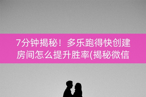 7分钟揭秘！多乐跑得快创建房间怎么提升胜率(揭秘微信里输赢技巧)