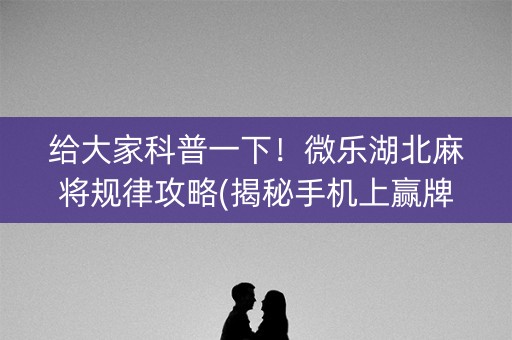 给大家科普一下！微乐湖北麻将规律攻略(揭秘手机上赢牌技巧)