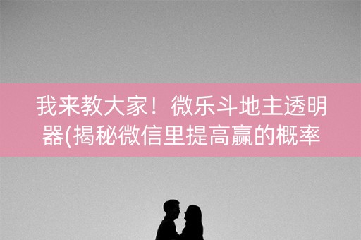 我来教大家！微乐斗地主透明器(揭秘微信里提高赢的概率)
