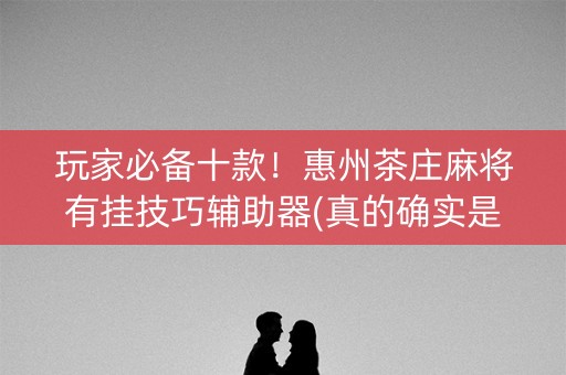 玩家必备十款！惠州茶庄麻将有挂技巧辅助器(真的确实是有挂)