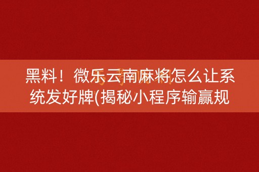 黑料！微乐云南麻将怎么让系统发好牌(揭秘小程序输赢规律)