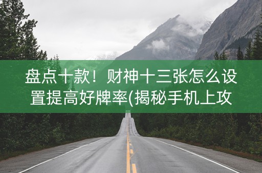 盘点十款！财神十三张怎么设置提高好牌率(揭秘手机上攻略插件)