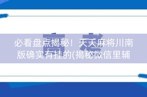 必看盘点揭秘！天天麻将川南版确实有挂的(揭秘微信里辅牌器)