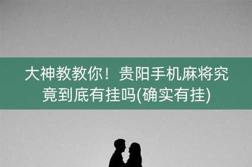 大神教教你！贵阳手机麻将究竟到底有挂吗(确实有挂)