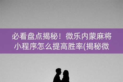 必看盘点揭秘！微乐内蒙麻将小程序怎么提高胜率(揭秘微信里插件下载)
