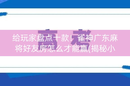 给玩家盘点十款！雀神广东麻将好友房怎么才能赢(揭秘小程序辅牌器)