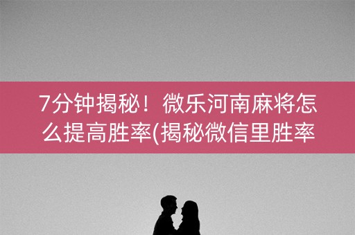 7分钟揭秘！微乐河南麻将怎么提高胜率(揭秘微信里胜率到哪调)