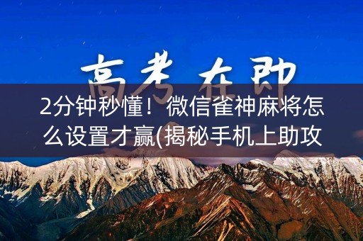 2分钟秒懂！微信雀神麻将怎么设置才赢(揭秘手机上助攻神器)
