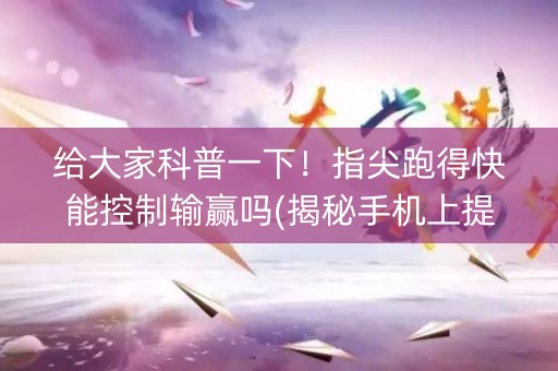给大家科普一下！指尖跑得快能控制输赢吗(揭秘手机上提高胜率)