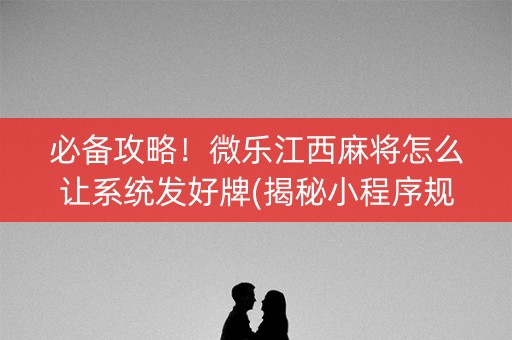 必备攻略！微乐江西麻将怎么让系统发好牌(揭秘小程序规律攻略)