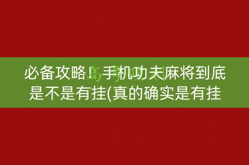 必备攻略！手机功夫麻将到底是不是有挂(真的确实是有挂)