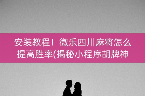 安装教程！微乐四川麻将怎么提高胜率(揭秘小程序胡牌神器)