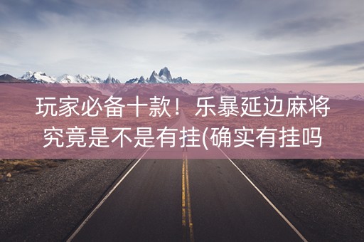 玩家必备十款！乐暴延边麻将究竟是不是有挂(确实有挂吗)