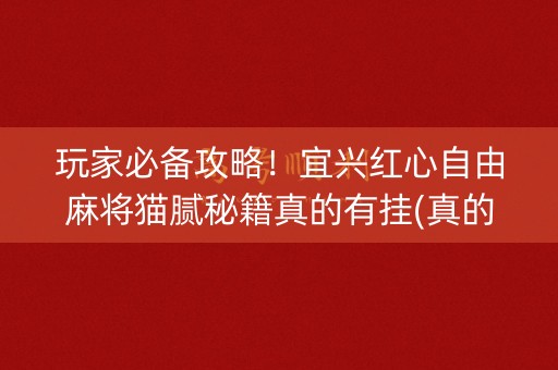 玩家必备攻略！宜兴红心自由麻将猫腻秘籍真的有挂(真的有挂确实有挂)