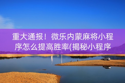 重大通报！微乐内蒙麻将小程序怎么提高胜率(揭秘小程序系统发好牌)