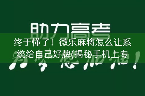 终于懂了！微乐麻将怎么让系统给自己好牌(揭秘手机上专用神器)