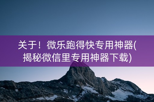 关于！微乐跑得快专用神器(揭秘微信里专用神器下载)
