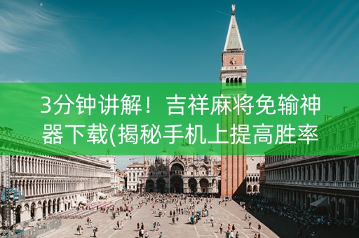 3分钟讲解！吉祥麻将免输神器下载(揭秘手机上提高胜率)