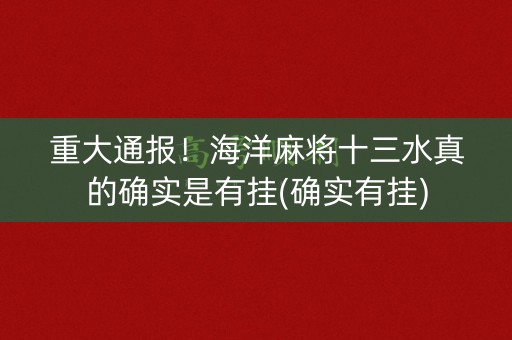 重大通报！海洋麻将十三水真的确实是有挂(确实有挂)